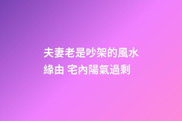 夫妻老是吵架的風水緣由 宅內陽氣過剩
